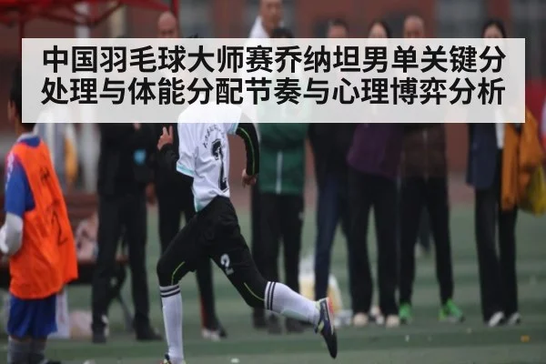 中国羽毛球大师赛乔纳坦男单关键分处理与体能分配节奏与心理博弈分析