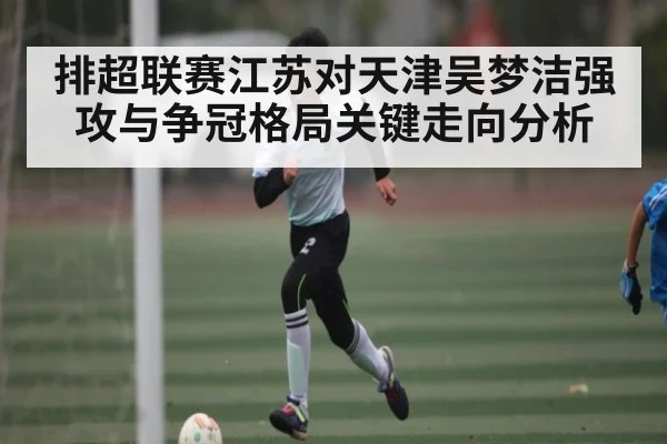 排超联赛江苏对天津吴梦洁强攻与争冠格局关键走向分析
