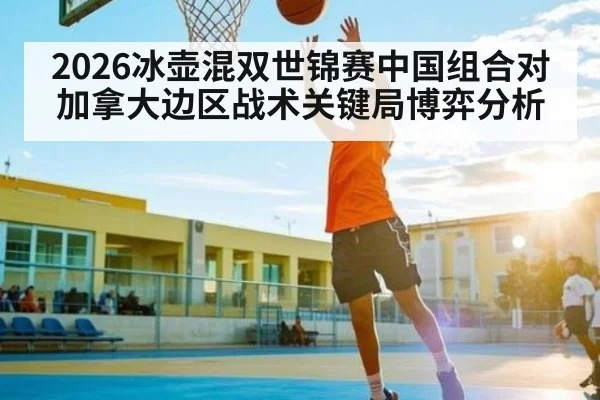 2026冰壶混双世锦赛中国组合对加拿大边区战术关键局博弈分析