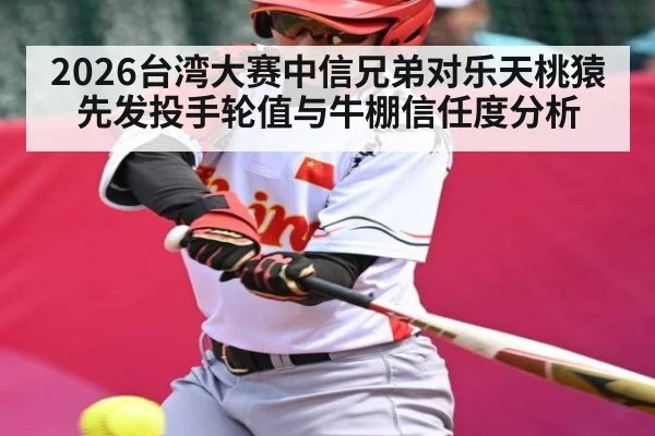 2026台湾大赛中信兄弟对乐天桃猿先发投手轮值与牛棚信任度分析